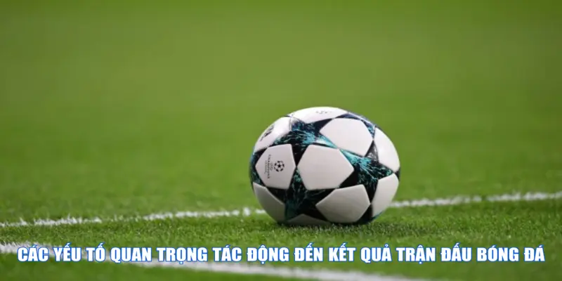 Các yếu tố quan trọng tác động đến kết quả trận đấu bóng đá