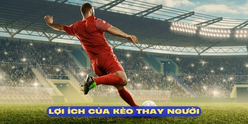 Kèo cá cược thay người mang đến nhiều thuận lợi 