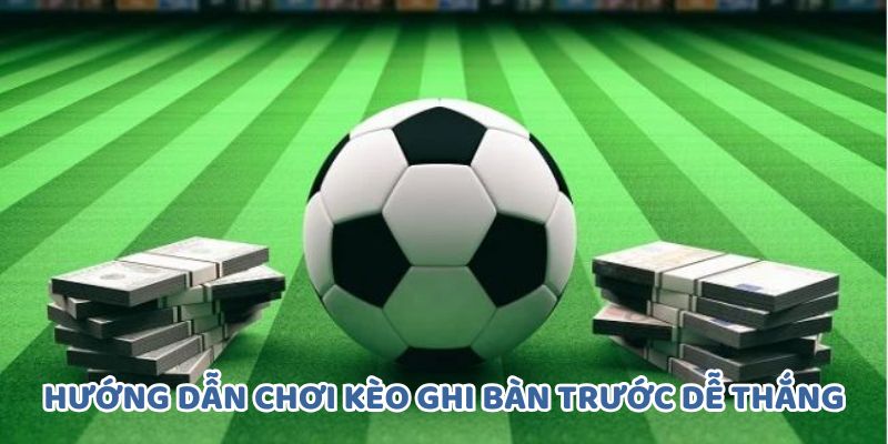 Hướng dẫn chi tiết chơi kèo ghi bàn trước dễ thắng