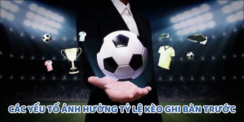 Các yếu tố ảnh hưởng tới tỷ lệ kèo ghi bàn trước
