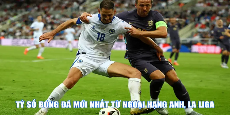 Tỷ số bóng đá mới nhất từ Ngoại Hạng Anh, La Liga
